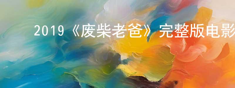 陈亦新的动漫综艺大全,2019《废柴老爸》完整版电影/在线观看/百度云-美剧天堂